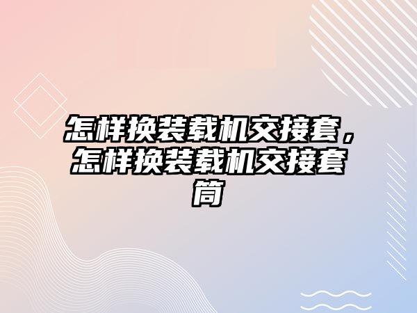 怎樣換裝載機交接套，怎樣換裝載機交接套筒