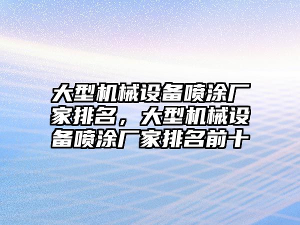 大型機械設備噴涂廠家排名，大型機械設備噴涂廠家排名前十