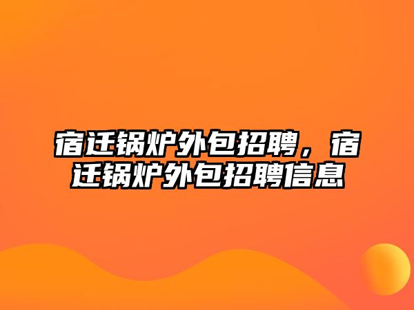 宿遷鍋爐外包招聘，宿遷鍋爐外包招聘信息