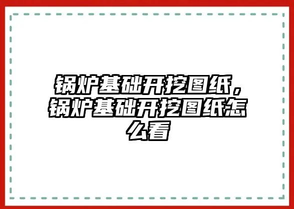 鍋爐基礎開挖圖紙，鍋爐基礎開挖圖紙怎么看