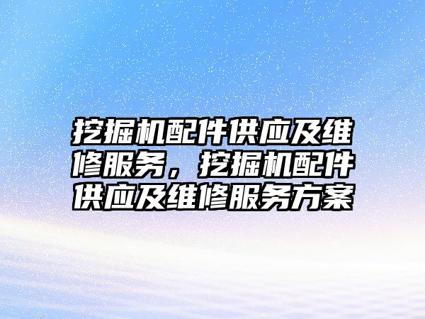 挖掘機配件供應及維修服務，挖掘機配件供應及維修服務方案