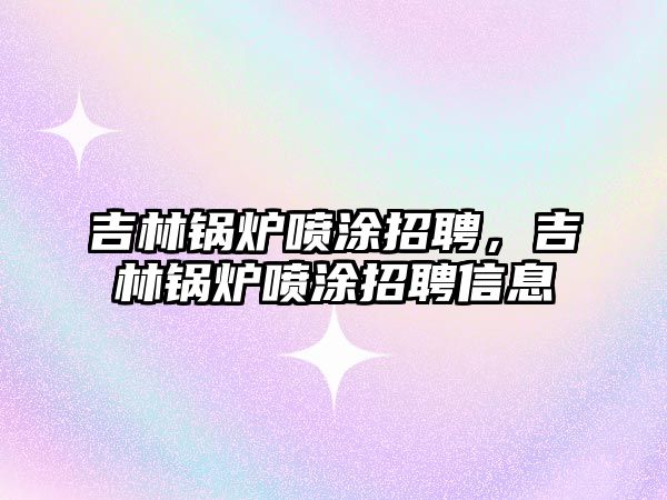 吉林鍋爐噴涂招聘，吉林鍋爐噴涂招聘信息