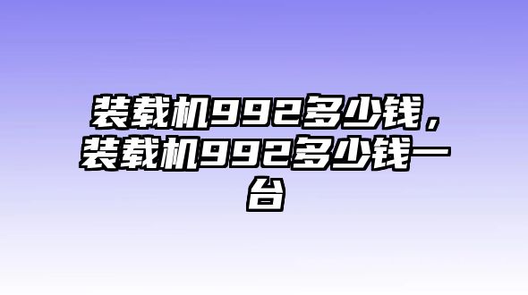 裝載機(jī)992多少錢，裝載機(jī)992多少錢一臺(tái)