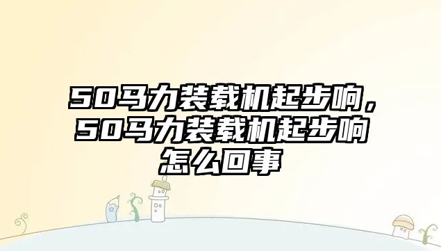 50馬力裝載機起步響，50馬力裝載機起步響怎么回事