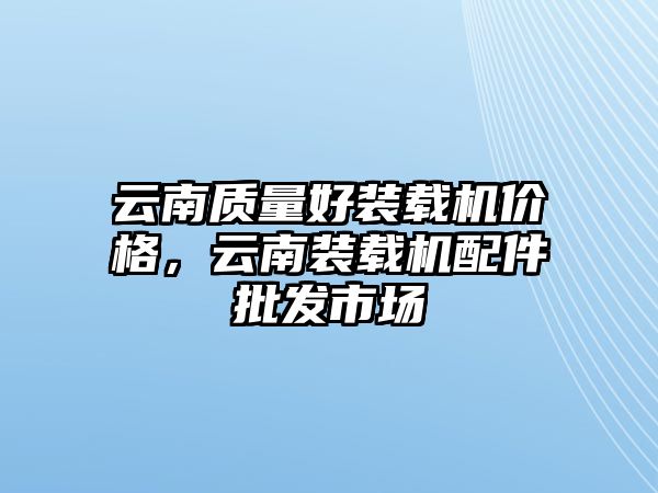 云南質量好裝載機價格，云南裝載機配件批發市場