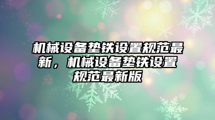 機械設(shè)備墊鐵設(shè)置規(guī)范最新，機械設(shè)備墊鐵設(shè)置規(guī)范最新版