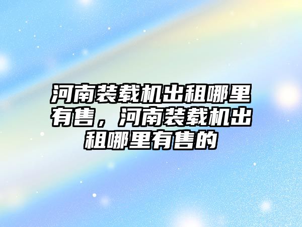 河南裝載機出租哪里有售，河南裝載機出租哪里有售的