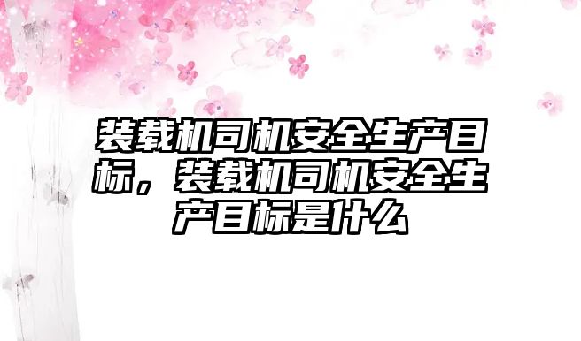 裝載機司機安全生產目標，裝載機司機安全生產目標是什么