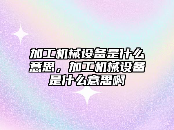 加工機械設備是什么意思，加工機械設備是什么意思啊