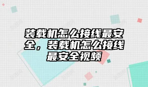 裝載機怎么接線最安全，裝載機怎么接線最安全視頻