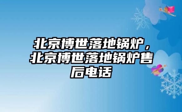 北京博世落地鍋爐，北京博世落地鍋爐售后電話