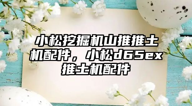 小松挖掘機山推推土機配件，小松d65ex推土機配件