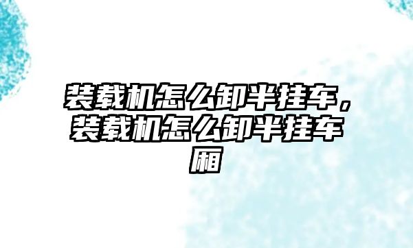 裝載機怎么卸半掛車，裝載機怎么卸半掛車廂