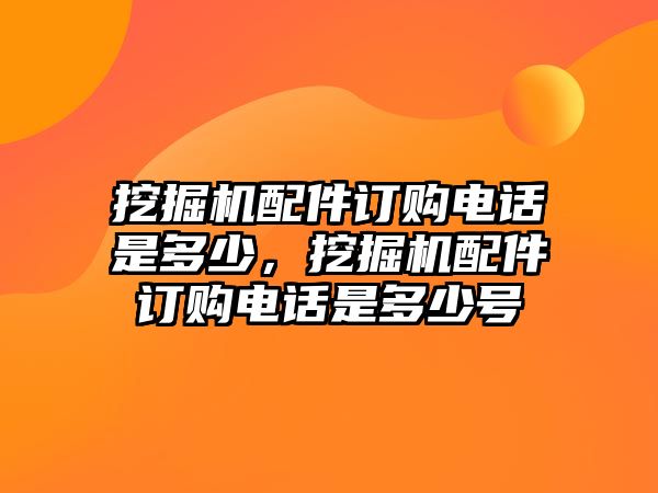 挖掘機配件訂購電話是多少，挖掘機配件訂購電話是多少號