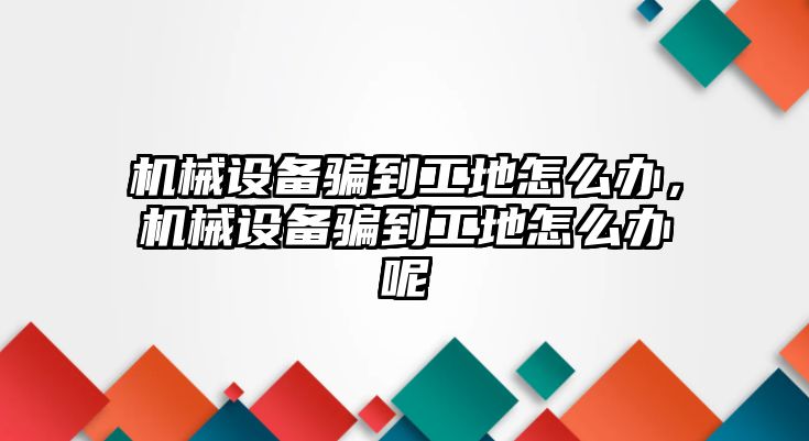 機械設(shè)備騙到工地怎么辦，機械設(shè)備騙到工地怎么辦呢