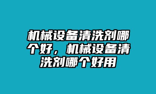 機(jī)械設(shè)備清洗劑哪個(gè)好，機(jī)械設(shè)備清洗劑哪個(gè)好用