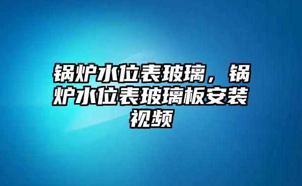 鍋爐水位表玻璃，鍋爐水位表玻璃板安裝視頻