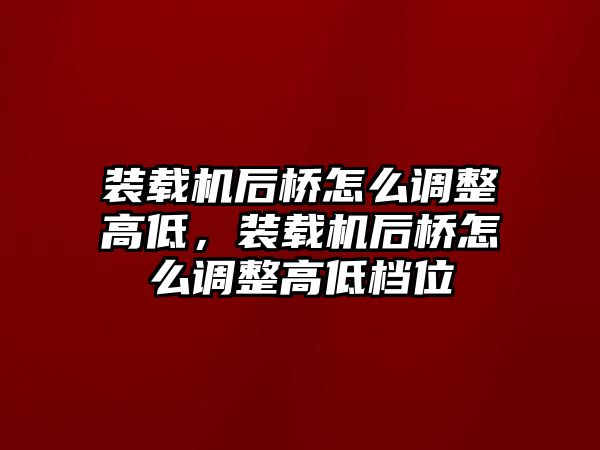 裝載機后橋怎么調整高低，裝載機后橋怎么調整高低檔位