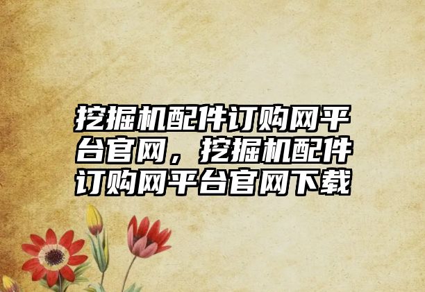 挖掘機配件訂購網平臺官網，挖掘機配件訂購網平臺官網下載