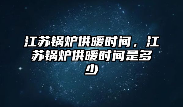 江蘇鍋爐供暖時間，江蘇鍋爐供暖時間是多少