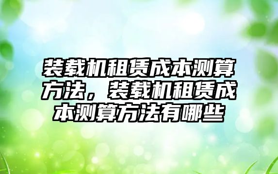 裝載機租賃成本測算方法，裝載機租賃成本測算方法有哪些