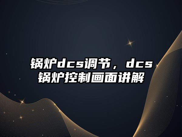 鍋爐dcs調節，dcs鍋爐控制畫面講解