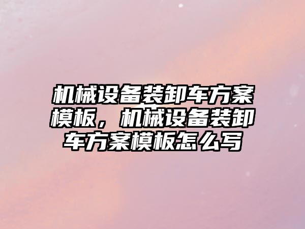 機械設備裝卸車方案模板，機械設備裝卸車方案模板怎么寫