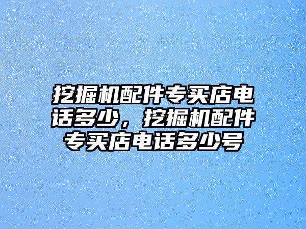 挖掘機配件專買店電話多少，挖掘機配件專買店電話多少號