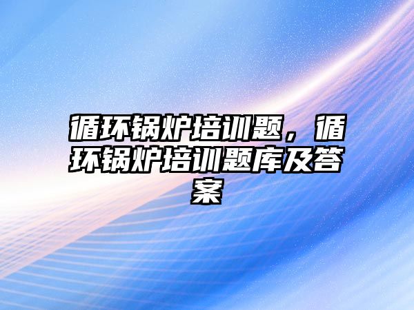 循環(huán)鍋爐培訓題，循環(huán)鍋爐培訓題庫及答案