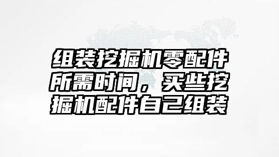 組裝挖掘機零配件所需時間，買些挖掘機配件自己組裝