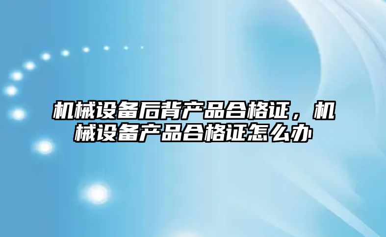 機械設備后背產品合格證，機械設備產品合格證怎么辦