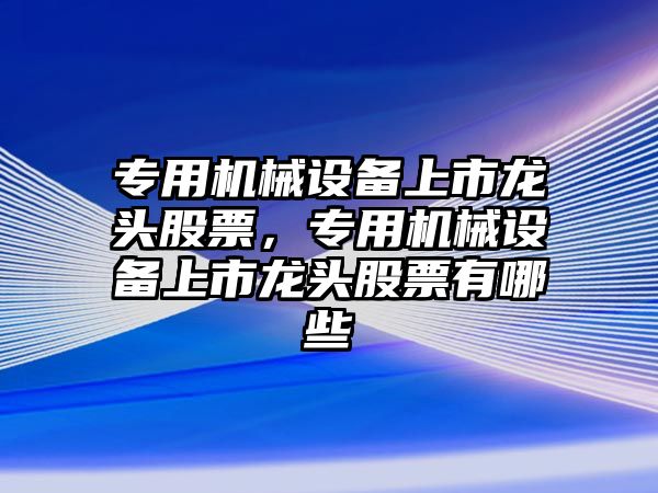 專用機(jī)械設(shè)備上市龍頭股票，專用機(jī)械設(shè)備上市龍頭股票有哪些