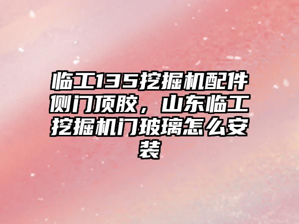 臨工135挖掘機配件側門頂膠，山東臨工挖掘機門玻璃怎么安裝