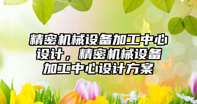 精密機械設備加工中心設計，精密機械設備加工中心設計方案