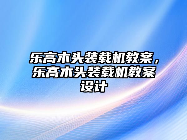 樂高木頭裝載機教案，樂高木頭裝載機教案設計