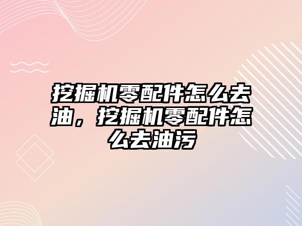 挖掘機零配件怎么去油，挖掘機零配件怎么去油污