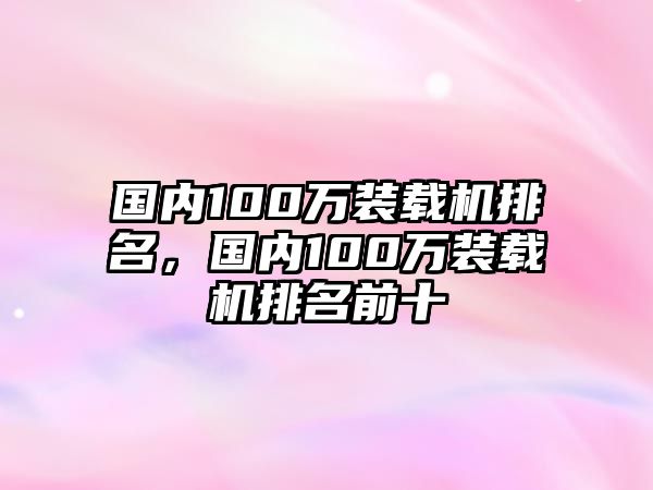 國內(nèi)100萬裝載機排名，國內(nèi)100萬裝載機排名前十