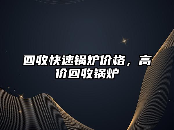 回收快速鍋爐價格，高價回收鍋爐