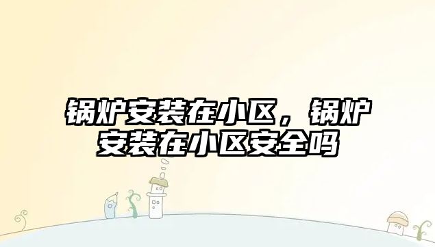 鍋爐安裝在小區，鍋爐安裝在小區安全嗎