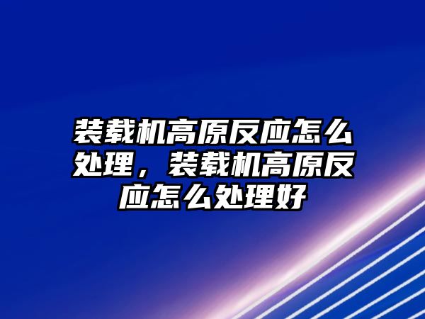 裝載機高原反應怎么處理，裝載機高原反應怎么處理好