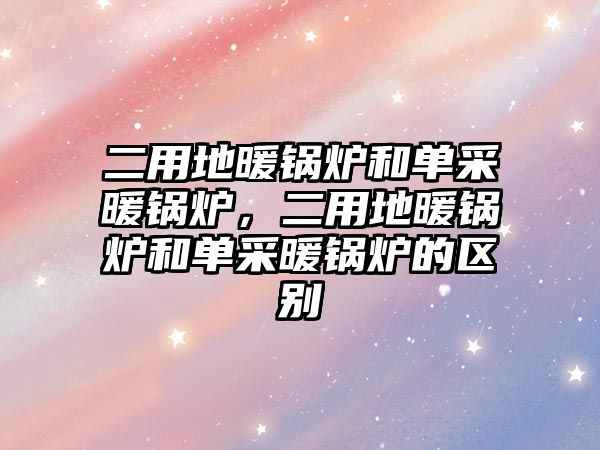 二用地暖鍋爐和單采暖鍋爐，二用地暖鍋爐和單采暖鍋爐的區別