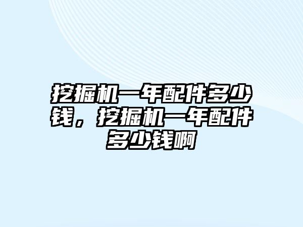 挖掘機一年配件多少錢，挖掘機一年配件多少錢啊