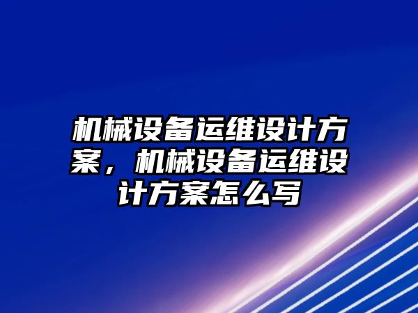 機械設備運維設計方案，機械設備運維設計方案怎么寫