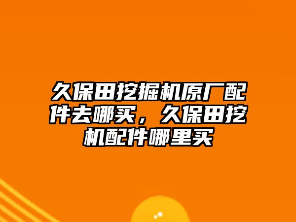 久保田挖掘機(jī)原廠配件去哪買，久保田挖機(jī)配件哪里買