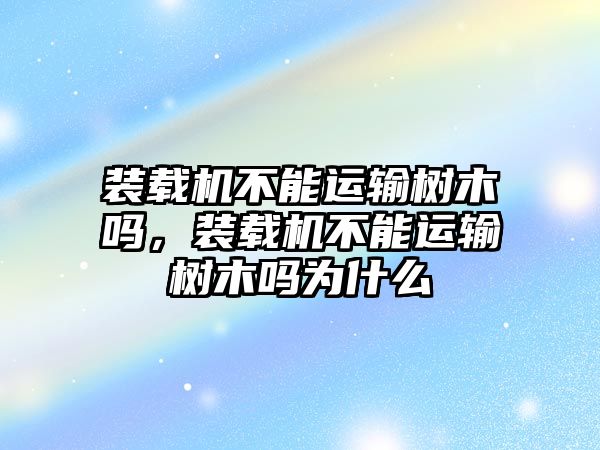 裝載機(jī)不能運(yùn)輸樹木嗎，裝載機(jī)不能運(yùn)輸樹木嗎為什么