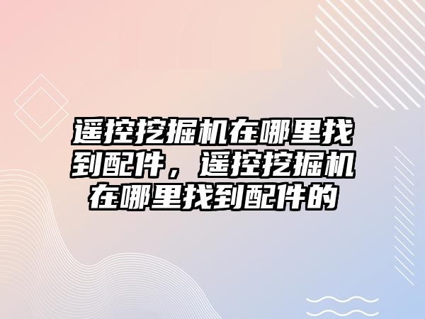 遙控挖掘機(jī)在哪里找到配件，遙控挖掘機(jī)在哪里找到配件的