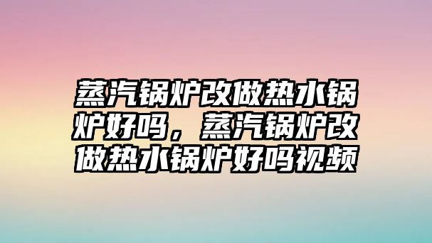 蒸汽鍋爐改做熱水鍋爐好嗎，蒸汽鍋爐改做熱水鍋爐好嗎視頻