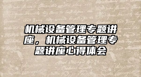 機械設(shè)備管理專題講座，機械設(shè)備管理專題講座心得體會