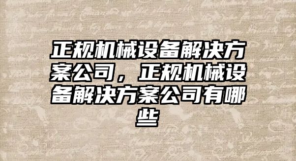 正規(guī)機械設(shè)備解決方案公司，正規(guī)機械設(shè)備解決方案公司有哪些