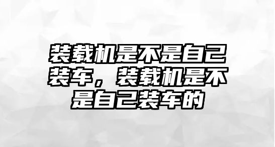 裝載機(jī)是不是自己裝車(chē)，裝載機(jī)是不是自己裝車(chē)的